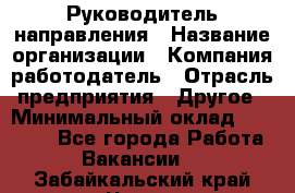 Руководитель направления › Название организации ­ Компания-работодатель › Отрасль предприятия ­ Другое › Минимальный оклад ­ 27 000 - Все города Работа » Вакансии   . Забайкальский край,Чита г.